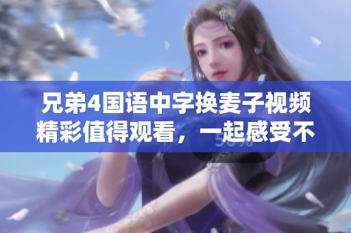 兄弟4国语中字换麦子视频精彩值得观看，一起感受不一样的兄弟情感与故事吧