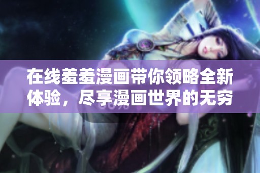 在线羞羞漫画带你领略全新体验，尽享漫画世界的无穷乐趣