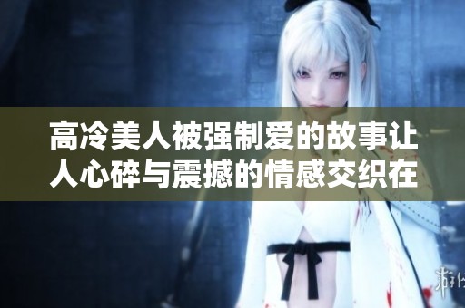 高冷美人被强制爱的故事让人心碎与震撼的情感交织在一起