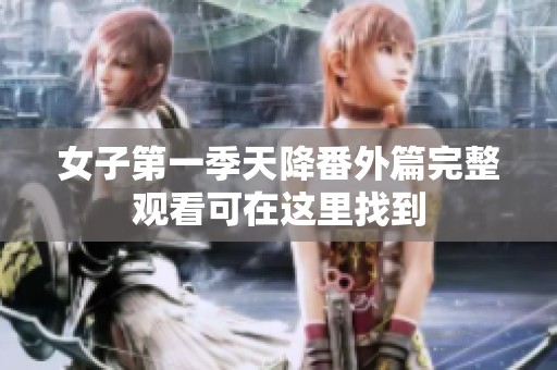 女子第一季天降番外篇完整观看可在这里找到