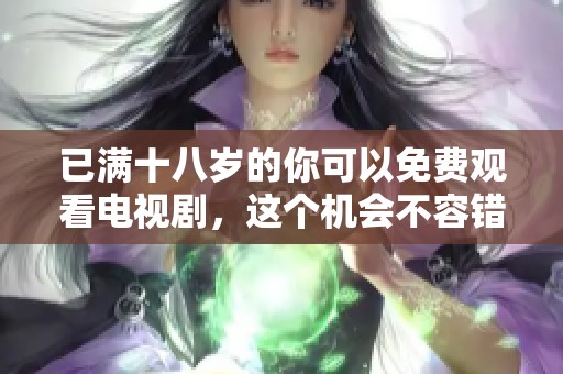 已满十八岁的你可以免费观看电视剧，这个机会不容错过哦