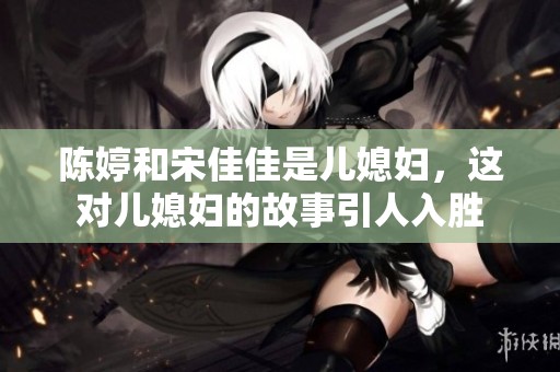 陈婷和宋佳佳是儿媳妇，这对儿媳妇的故事引人入胜