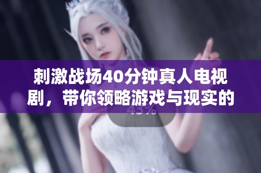 刺激战场40分钟真人电视剧，带你领略游戏与现实的精彩融合！