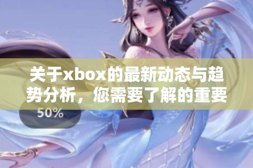 关于xbox的最新动态与趋势分析，您需要了解的重要信息将在这里呈现
