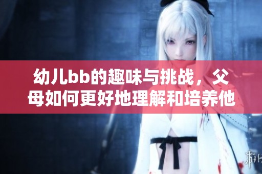幼儿bb的趣味与挑战，父母如何更好地理解和培养他们的成长过程