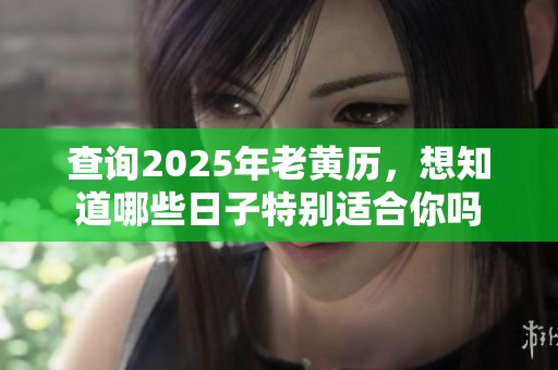 查询2025年老黄历，想知道哪些日子特别适合你吗