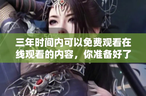三年时间内可以免费观看在线观看的内容，你准备好了吗？