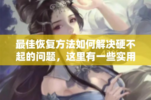 最佳恢复方法如何解决硬不起的问题，这里有一些实用建议和技巧分享