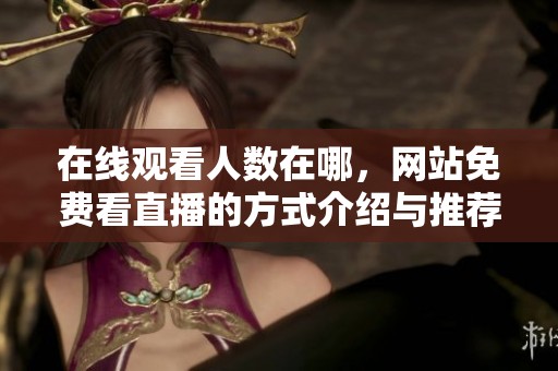 在线观看人数在哪，网站免费看直播的方式介绍与推荐