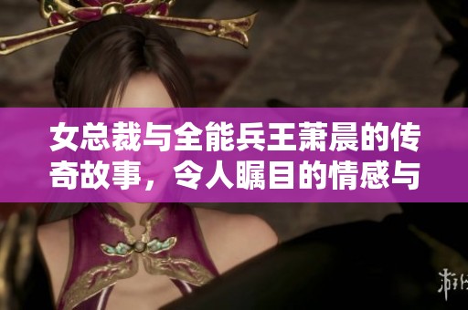 女总裁与全能兵王萧晨的传奇故事，令人瞩目的情感与事业纠葛
