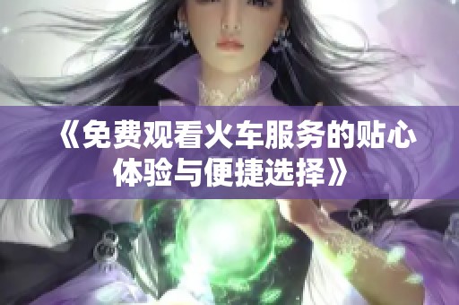 《免费观看火车服务的贴心体验与便捷选择》