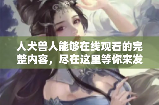 人犬兽人能够在线观看的完整内容，尽在这里等你来发现