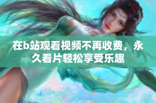 在b站观看视频不再收费，永久看片轻松享受乐趣
