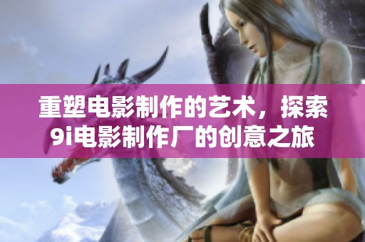重塑电影制作的艺术，探索9i电影制作厂的创意之旅