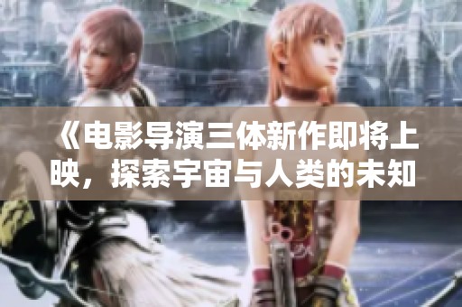 《电影导演三体新作即将上映，探索宇宙与人类的未知关系》