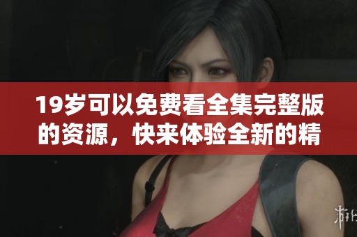 19岁可以免费看全集完整版的资源，快来体验全新的精彩内容吧！