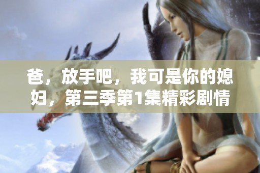 爸，放手吧，我可是你的媳妇，第三季第1集精彩剧情揭秘