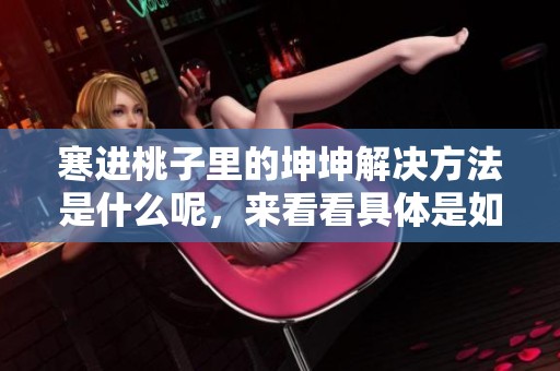 寒进桃子里的坤坤解决方法是什么呢，来看看具体是如何处理的吧