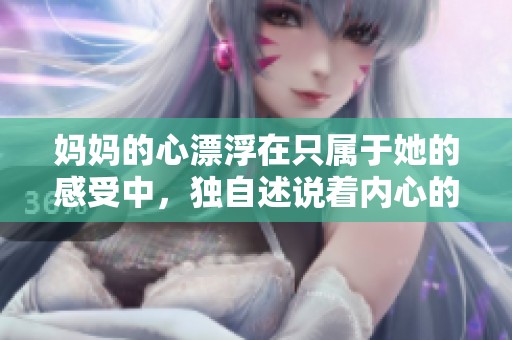 妈妈的心漂浮在只属于她的感受中，独自述说着内心的秘密。