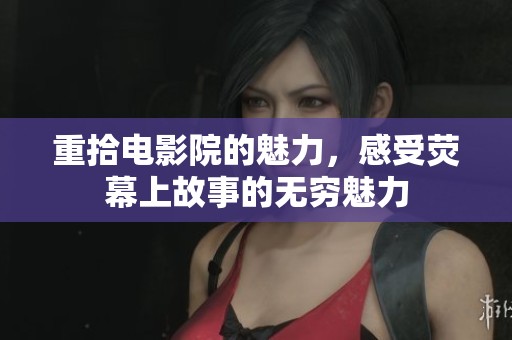 重拾电影院的魅力，感受荧幕上故事的无穷魅力
