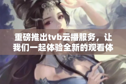 重磅推出tvb云播服务，让我们一起体验全新的观看体验
