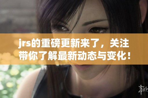 jrs的重磅更新来了，关注带你了解最新动态与变化！