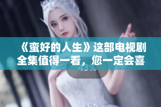 《蛮好的人生》这部电视剧全集值得一看，您一定会喜欢的经典！
