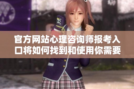 官方网站心理咨询师报考入口将如何找到和使用你需要的信息