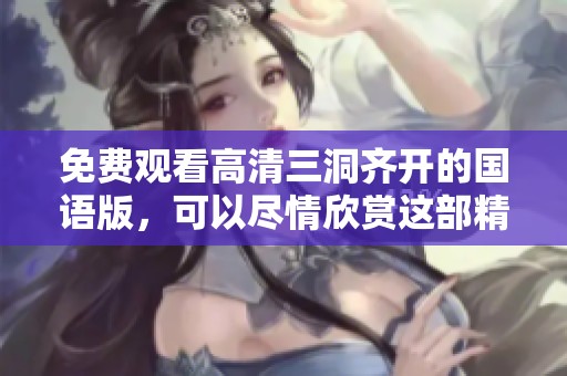 免费观看高清三洞齐开的国语版，可以尽情欣赏这部精彩的影片。