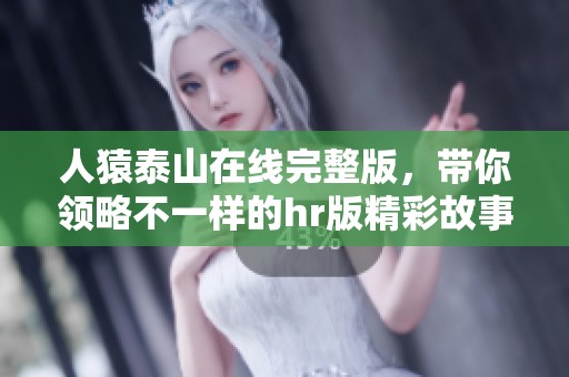 人猿泰山在线完整版，带你领略不一样的hr版精彩故事