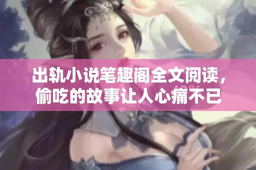 出轨小说笔趣阁全文阅读，偷吃的故事让人心痛不已