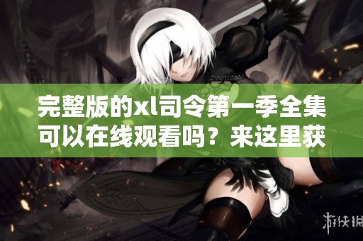 完整版的xl司令第一季全集可以在线观看吗？来这里获取全部信息吧！