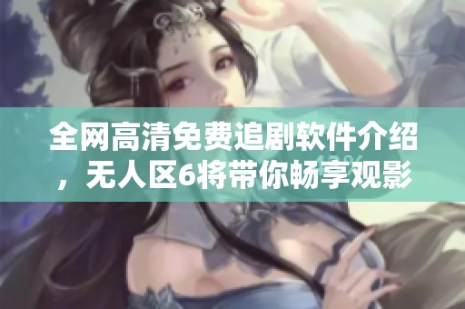 全网高清免费追剧软件介绍，无人区6将带你畅享观影乐趣