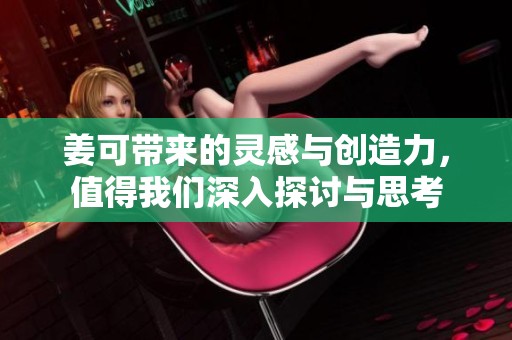姜可带来的灵感与创造力，值得我们深入探讨与思考