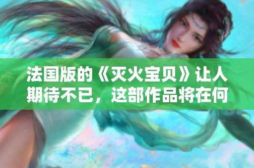 法国版的《灭火宝贝》让人期待不已，这部作品将在何时与观众见面呢