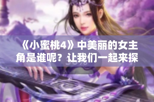 《小蜜桃4》中美丽的女主角是谁呢？让我们一起来探索一下吧！