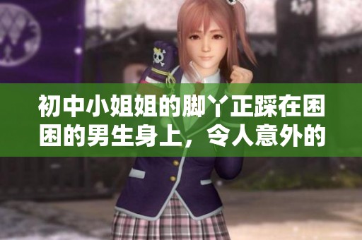 初中小姐姐的脚丫正踩在困困的男生身上，令人意外的场景引发大家讨论