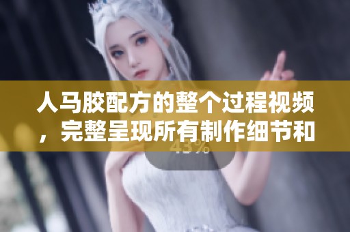 人马胶配方的整个过程视频，完整呈现所有制作细节和步骤。