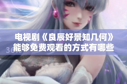 电视剧《良辰好景知几何》能够免费观看的方式有哪些呢