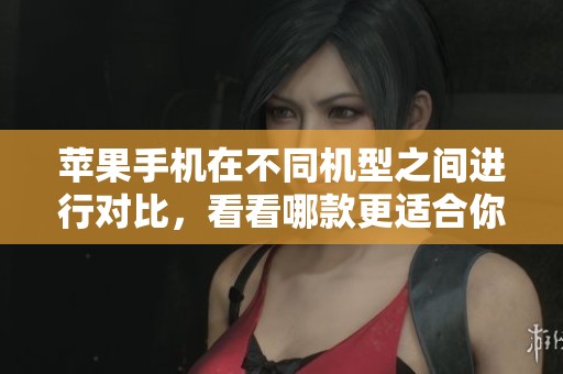 苹果手机在不同机型之间进行对比，看看哪款更适合你使用