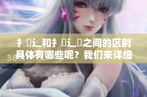 扌喿辶和扌喿辶畐之间的区别具体有哪些呢？我们来详细分析一下这两者的不同之处。