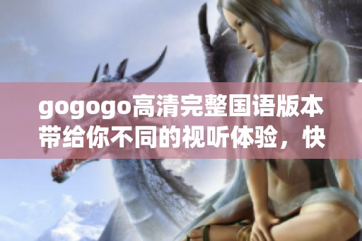 gogogo高清完整国语版本带给你不同的视听体验，快来一起观看吧