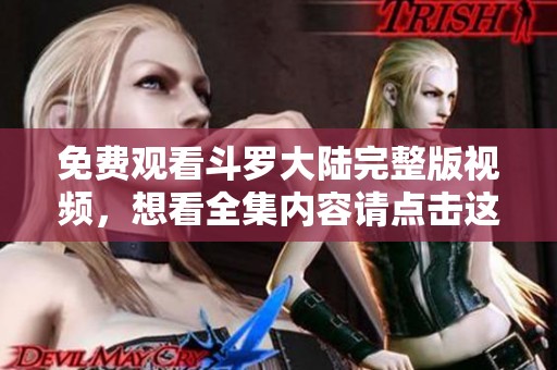 免费观看斗罗大陆完整版视频，想看全集内容请点击这里获取体验