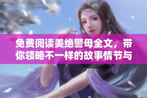 免费阅读美绝警母全文，带你领略不一样的故事情节与精彩人生