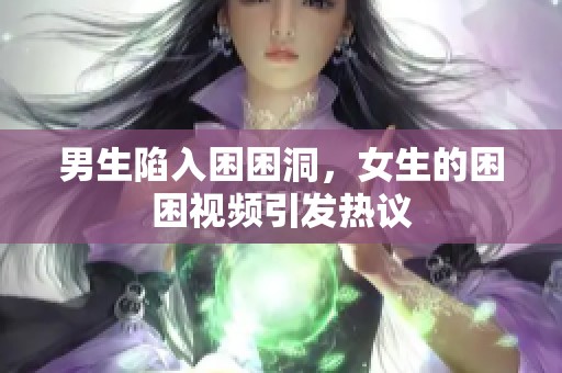 男生陷入困困洞，女生的困困视频引发热议