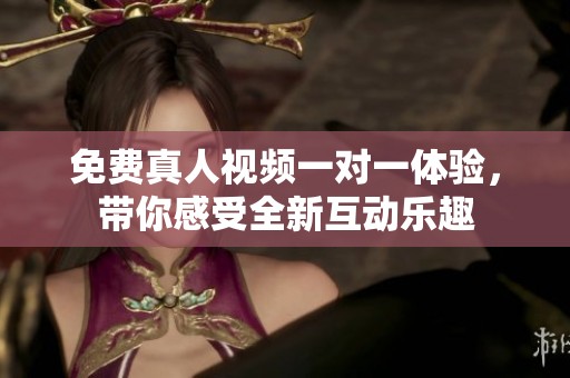 免费真人视频一对一体验，带你感受全新互动乐趣