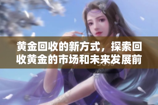 黄金回收的新方式，探索回收黄金的市场和未来发展前景