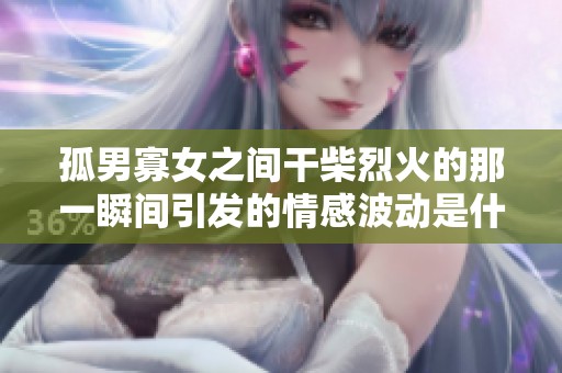 孤男寡女之间干柴烈火的那一瞬间引发的情感波动是什么呢