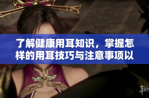 了解健康用耳知识，掌握怎样的用耳技巧与注意事项以保护听力