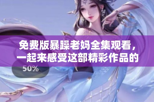 免费版暴躁老妈全集观看，一起来感受这部精彩作品的魅力吧！